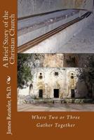 A Brief Story of the Christian Church: Where Two or Three Are Gathered Together 1479170275 Book Cover