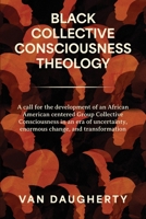 Black Collective Consciousness Theology: A call for the development of an African Ameri-can centered Group Collective Consciousness in an era of uncertainty, enormous change, and transformation B0GKXF8TXM Book Cover