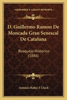 D. Guillermo Ram�n De Moncada, Gran Senescal De Catalu�a: Bosquejo Hist�rico 1021887587 Book Cover