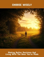 Choose Wisely: Making Better Decisions And Living With The Ones You'Ve Made B0FRXF7NN1 Book Cover