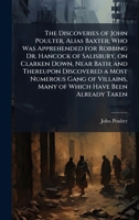 The Discoveries of John Poulter, Alias Baxter; Who Was Apprehended for Robbing Dr. Hancock of Salisbury, on Clarken Down, Near Bath; and Thereupon ... Many of Which Have Been Already Taken 1025189523 Book Cover