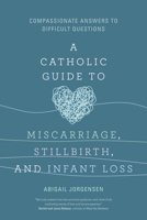 A Catholic Guide to Miscarriage, Stillbirth, and Infant Loss: Compassionate Answers to Difficult Questions 164680239X Book Cover