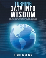 Turning Data into Wisdom: How We Can Collaborate with Data to Change Ourselves, Our Organizations, and Even the World 0578639874 Book Cover