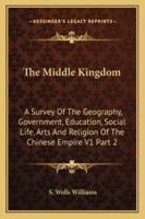 The Middle Kingdom: A Survey of the Geography, Government, Education, Social Life, Arts and Religion of the Chinese Empire V1 Part 2 1162923059 Book Cover