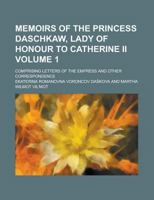 Memoirs of the princess Daschkaw, Lady of Honour to Catherine II; comprising letters of the Empress and other correspondence Volume 1 1236852443 Book Cover
