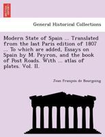 Modern State of Spain ... Translated from the last Paris edition of 1807 ... To which are added, Essays on Spain by M. Peyron, and the book of Post Roads. With ... atlas of plates. Vol. II. 1249025664 Book Cover