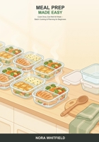 Meal Prep Made Easy: A Beginner's Guide to Planning, Batch Cooking, and Storing a Week of Good Meals -- So You Cook Once and Eat Well All Week B0H6TB2C88 Book Cover