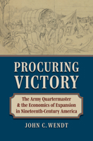 Procuring Victory: The Army Quartermaster and the Economics of Expansion in Nineteenth-Century America 0700640851 Book Cover