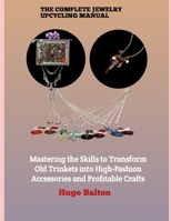 THE COMPLETE JEWELRY UPCYCLING MANUAL: Mastering the Skills to Transform Old Trinkets into High-Fashion Accessories and Profitable Crafts B0H6VF88WV Book Cover
