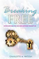 Breaking Free: Living Beyond the Lies that Our Mothers Taught Us! 0985482656 Book Cover