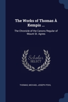 The Works of Thomas À Kempis ...: The Chronicle of the Canons Regular of Mount St. Agnes 1298798167 Book Cover