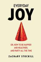 Everyday Joy: Or, How To Be Happier And Healthier, And Party All The Time 150763093X Book Cover