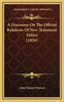 A Discourse on the Official Relations of New Testament Elders (Classic Reprint) 1437452515 Book Cover