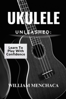 UKULELE UNLEASHED: LEARN TO PLAY WITH CONFIDENCE: A Step-by-Step Guide to Playing Your Favorite Songs, Building Confidence, and Unlocking Your Musical Potential B0F27CZQ2X Book Cover