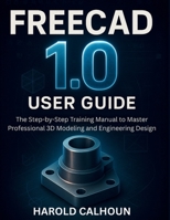 FreeCAD 1.0 User Guide: The Step-by-Step Training Manual to Master Professional 3D Modeling and Engineering Design B0FNXBSKNY Book Cover