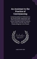 An Assistant to the Practice of Conveyancing: Containing Indexes Or References to the Several Deeds, Agreements, and Other Assurances Comprised in the Several Precedent Books of Authority Now in Print 1357894376 Book Cover