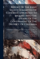 Report Of The Joint Select Committee Of Congress Appointed To Inquire Into The Affairs Of The Government Of The District Of Columbia: Together With, ... Governor, Charges, Arguments, And Testimony 1248854438 Book Cover