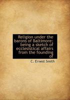Religion Under The Barons Of Baltimore - Being A Sketch Of Ecclesiastical Affairs From The Founding Of The Maryland Colony In 1634 To The Formal Establishment Of The Church Of England In 1692, With Sp 102214863X Book Cover