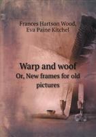 Warp and woof: or, New frames for old pictures 1359770003 Book Cover