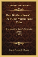 Real Bi-Metallism or True Coin Versus False Coin a Lesson for Coin's Financial School 1437040918 Book Cover