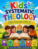 Kids' Systematic Theology: Building a Strong Foundation of Biblical Truth for Children Through Simple, Practical Teaching B0H9T45GBW Book Cover