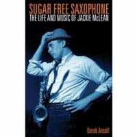 Sugar Free Saxophone: The Life and Music of Jackie McLean 0955788862 Book Cover