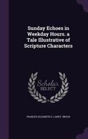 Sunday Echoes in Weekday Hours. a Tale Illustrative of Scripture Characters 135723564X Book Cover