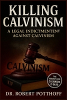 KILLING CALVINSIM: A Legal Indictment Against Calvinism (Rightly Dividing The 1611) B0FQ659BVC Book Cover