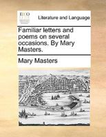 Familiar letters and poems on several occasions. By Mary Masters. 1241139385 Book Cover