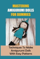 Mastering Amigurumi Dolls For Dummies: Techniques To Make Amigurumi Dolls With Easy Patterns: Doll Amigurumi Tutorial B09DJ1BTMS Book Cover