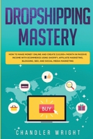 Dropshipping: Mastery - How to Make Money Online and Create $10,000+/Month in Passive Income with Ecommerce Using Shopify, Affiliate Marketing, Blogging, SEO, and Social Media Marketing 1951754387 Book Cover