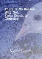 There Is No Reason Why Not: From Occult to Christian 1329397010 Book Cover