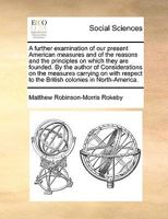 A further examination of our present American measures and of the reasons and the principles on which they are founded. By the author of Considerations on the measures carrying on with respect to the  1170358519 Book Cover