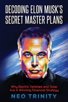 Decoding Elon Musk's Secret Master Plans: Why Electric Vehicles and Solar Are A Winning Financial Strategy B0BH3HBGJD Book Cover