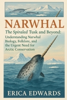 NARWHAL: The Spiraled Tusk and Beyond: Understanding Narwhal Biology, Folklore, and the Urgent Need for Arctic Conservation. B0FRRH6VPM Book Cover