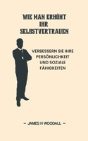 WIE MAN ERHÖHT IHR SELBSTVERTRAUEN: VERBESSERN SIE IHRE PERSÖNLICHKEIT UND SOZIALE FÄHIGKEITEN (German Edition) B0F53QSYB6 Book Cover