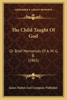 The Child Taught Of God: Or Brief Memorials Of A. M. G. B. 1120735505 Book Cover