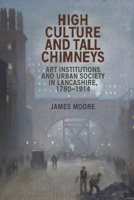 High culture and tall chimneys: Art institutions and urban society in Lancashire, 1780–1914 1526166992 Book Cover
