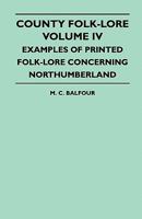 County Folk-Lore - Volume IV - Examples of Printed Folk-Lore Concerning Northumberland 1445521539 Book Cover