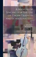A Manual of Singing for the use of Choir-trainers and Schoolmasters: A Method of Learning to Sing at Sight 1019886854 Book Cover