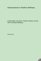 Advancements in Health & Wellness: Cutting-Edge Innovations, Holistic Practices, and the Path to Ultimate Wellbeing 1779611609 Book Cover