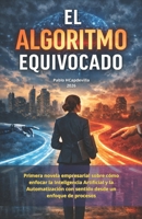 EL ALGORITMO EQUIVOCADO: Novela empresarial sobre cómo enfocar la Inteligencia Artificial y la automatización con sentido desde un enfoque de procesos (Spanish Edition) B0GX768JYB Book Cover