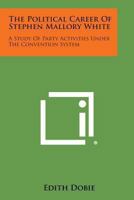 The Political Career Of Stephen Mallory White: A Study Of Party Activities Under The Convention System 1163156930 Book Cover
