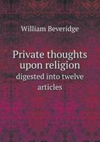 Private Thoughts Upon Religion: Digested Into Twelve Articles, with Practical Resolutions Form'd Thereupon 1358252750 Book Cover