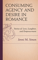 Consuming Agency and Desire in Romance: Stories of Love, Laughter, and Empowerment 1498536891 Book Cover