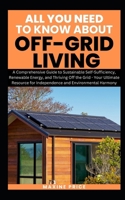 All You Need To Know About Living Off-Grid: A Comprehensive Guide to Sustainable Self-Sufficiency, Renewable Energy, and Thriving Off the Grid - Your B0CRS41G1L Book Cover