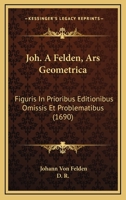 Joh. Â Felden, P. P. Ars Geometrica: Figuris in Prioribus Editionibus Omissis & Problematibus Hac Tertia Editione 1294131974 Book Cover