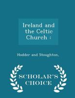 Ireland and the Celtic Church: A History of Ireland From St. Patrick to the English Conquest in 1172 1015864694 Book Cover