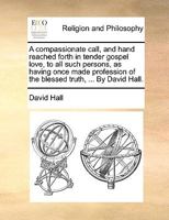 A Compassionate Call, and Hand Reached Forth in Tender Gospel Love, to All Such Persons, as Having Once Made Profession of the Blessed Truth 117144768X Book Cover