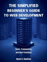 The Simplified Beginner’s Guide to Web Development: Tools, Frameworks, and Best Practices (AI, Tech and Inovative Design series) B0FPBD5Q8Y Book Cover